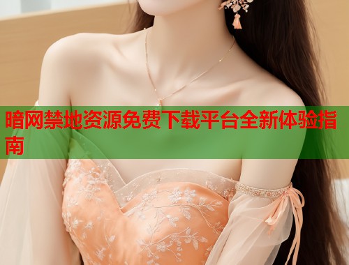 暗网禁地资源免费下载平台全新体验指南  第1张