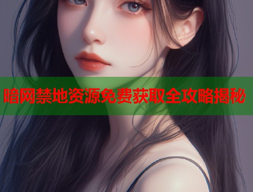 暗网禁地资源免费获取全攻略揭秘  第1张