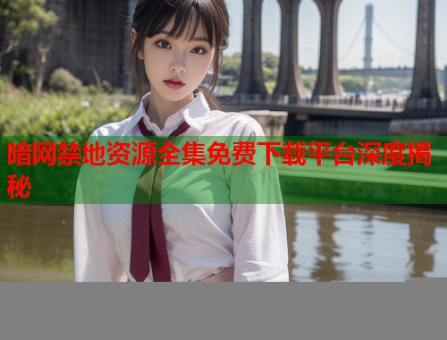 暗网禁地资源全集免费下载平台深度揭秘  第2张