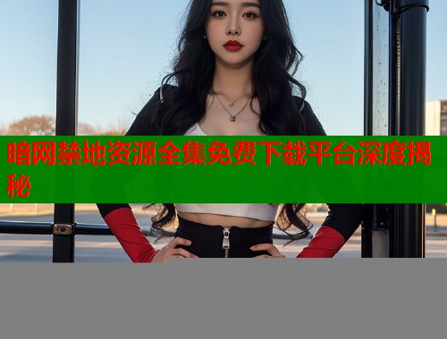暗网禁地资源全集免费下载平台深度揭秘  第1张