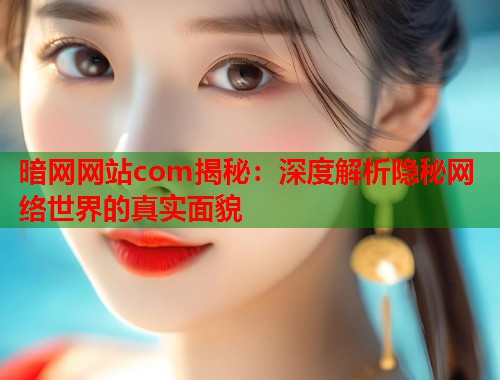 暗网网站com揭秘：深度解析隐秘网络世界的真实面貌  第2张