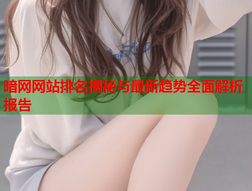 暗网网站排名揭秘与最新趋势全面解析报告  第1张