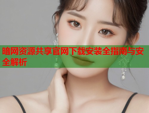 暗网资源共享官网下载安装全指南与安全解析  第1张