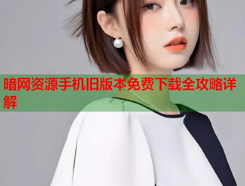 暗网资源手机旧版本免费下载全攻略详解  第1张
