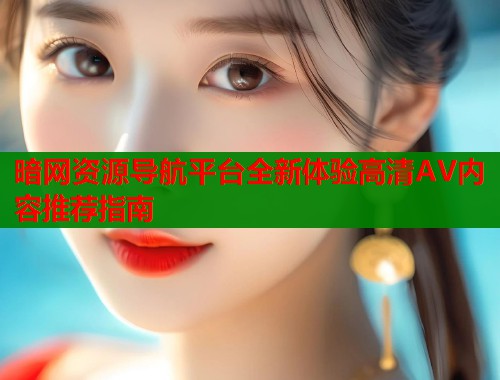 暗网资源导航平台全新体验高清AV内容推荐指南  第1张