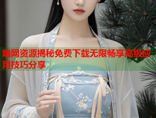 暗网资源揭秘免费下载无限畅享高级应用技巧分享  第1张