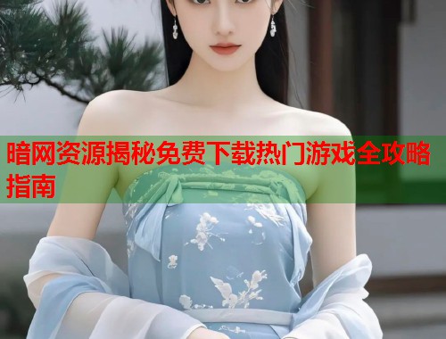 暗网资源揭秘免费下载热门游戏全攻略指南  第2张