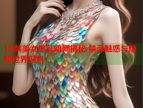 18禁美女爆乳暗网揭秘 禁忌魅惑与隐秘世界探索  第2张