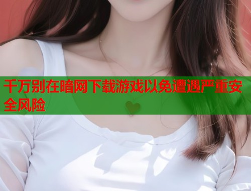 千万别在暗网下载游戏以免遭遇严重安全风险  第1张