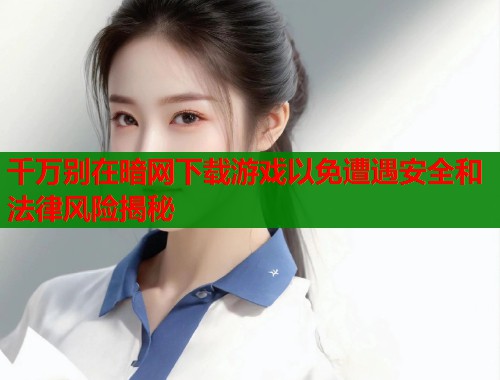 千万别在暗网下载游戏以免遭遇安全和法律风险揭秘  第1张