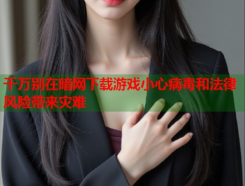 千万别在暗网下载游戏小心病毒和法律风险带来灾难  第1张