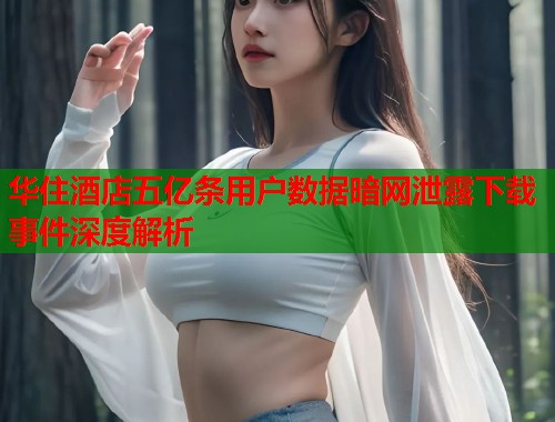 华住酒店五亿条用户数据暗网泄露下载事件深度解析  第1张