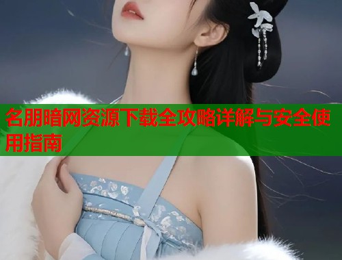 名朋暗网资源下载全攻略详解与安全使用指南  第1张