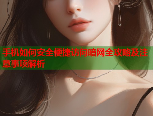 手机如何安全便捷访问暗网全攻略及注意事项解析  第1张