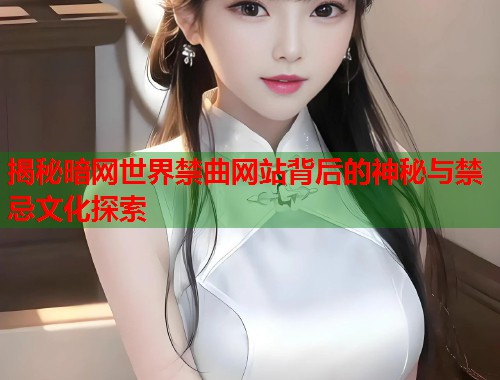 揭秘暗网世界禁曲网站背后的神秘与禁忌文化探索  第1张