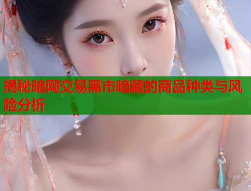 揭秘暗网交易黑市暗藏的商品种类与风险分析  第1张