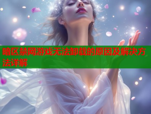 暗区禁网游戏无法卸载的原因及解决方法详解  第1张