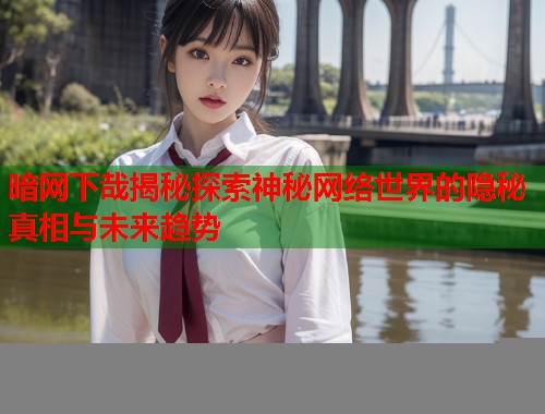 暗网下哉揭秘探索神秘网络世界的隐秘真相与未来趋势 第1张 暗网下哉揭秘探索神秘网络世界的隐秘真相与未来趋势 第1张