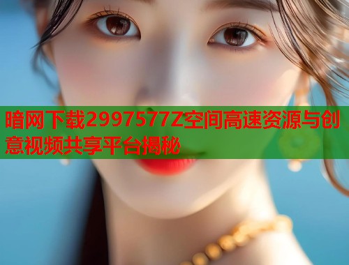 暗网下载2997577Z空间高速资源与创意视频共享平台揭秘  第1张