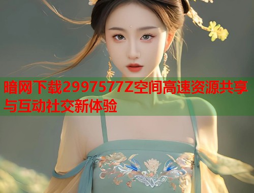 暗网下载2997577Z空间高速资源共享与互动社交新体验  第1张