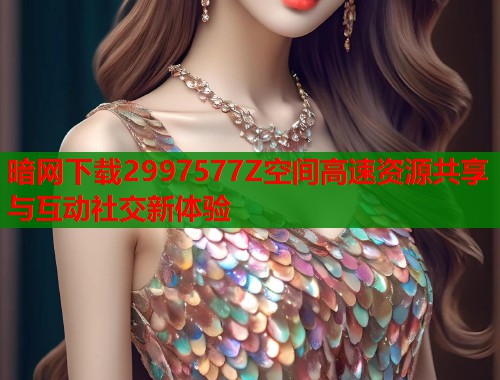 暗网下载2997577Z空间高速资源共享与互动社交新体验  第2张