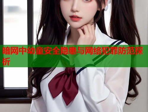 暗网中幼童安全隐患与网络犯罪防范探析  第1张