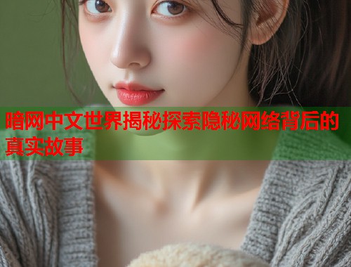 暗网中文世界揭秘探索隐秘网络背后的真实故事  第1张