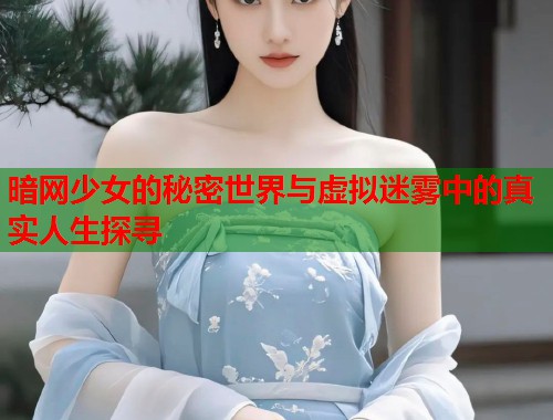 暗网少女的秘密世界与虚拟迷雾中的真实人生探寻  第2张