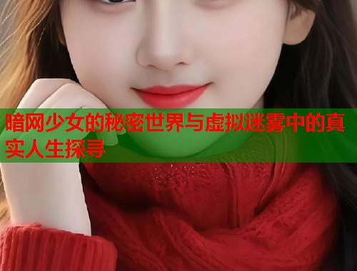 暗网少女的秘密世界与虚拟迷雾中的真实人生探寻  第1张
