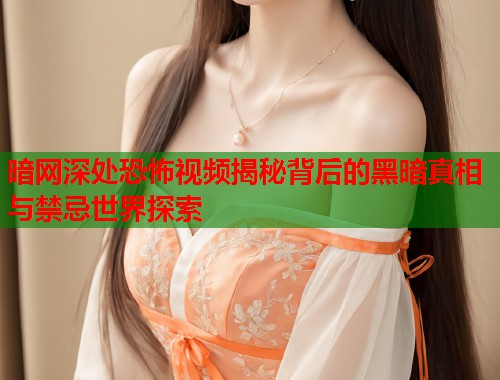 暗网深处恐怖视频揭秘背后的黑暗真相与禁忌世界探索 第1张 暗网深处恐怖视频揭秘背后的黑暗真相与禁忌世界探索 第1张