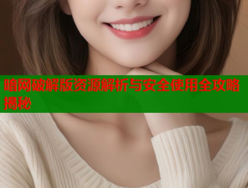 暗网破解版资源解析与安全使用全攻略揭秘 第1张 暗网破解版资源解析与安全使用全攻略揭秘 第1张