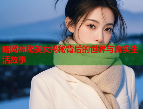 暗网神秘美女揭秘背后的世界与真实生活故事 第1张 暗网神秘美女揭秘背后的世界与真实生活故事 第1张