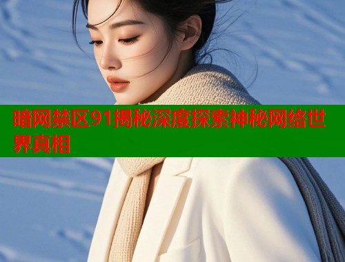 暗网禁区91揭秘深度探索神秘网络世界真相 第1张 暗网禁区91揭秘深度探索神秘网络世界真相 第1张