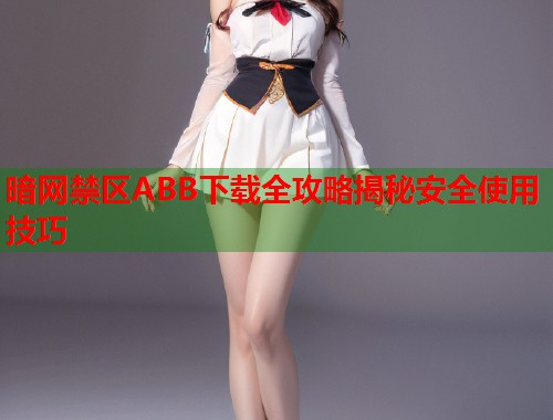 暗网禁区ABB下载全攻略揭秘安全使用技巧 第2张 暗网禁区ABB下载全攻略揭秘安全使用技巧 第2张