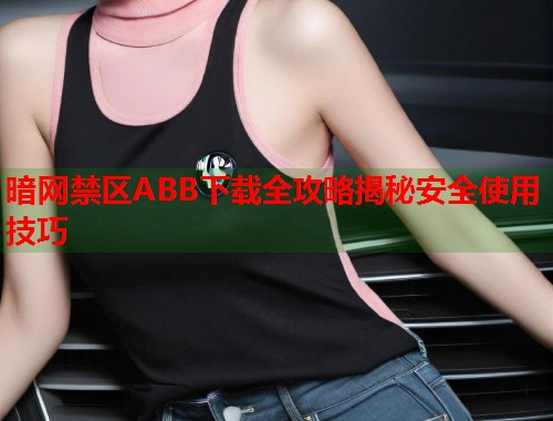 暗网禁区ABB下载全攻略揭秘安全使用技巧 第1张 暗网禁区ABB下载全攻略揭秘安全使用技巧 第1张