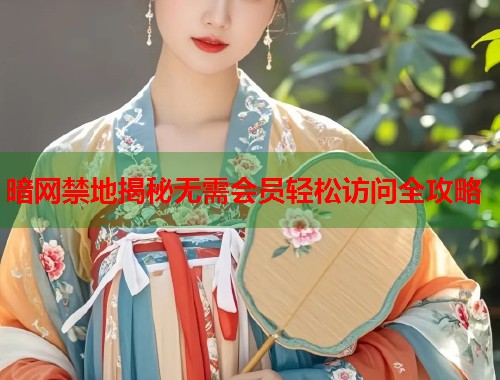 暗网禁地揭秘无需会员轻松访问全攻略 第1张 暗网禁地揭秘无需会员轻松访问全攻略 第1张