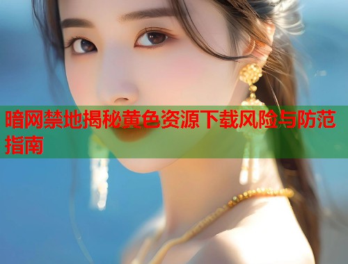 暗网禁地揭秘黄色资源下载风险与防范指南 第1张 暗网禁地揭秘黄色资源下载风险与防范指南 第1张