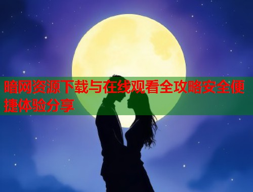 暗网资源下载与在线观看全攻略安全便捷体验分享 第1张 暗网资源下载与在线观看全攻略安全便捷体验分享 第1张