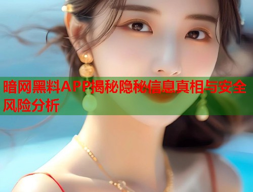 暗网黑料APP揭秘隐秘信息真相与安全风险分析 第1张 暗网黑料APP揭秘隐秘信息真相与安全风险分析 第1张