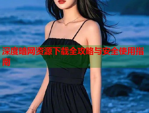 深度暗网资源下载全攻略与安全使用指南 第2张 深度暗网资源下载全攻略与安全使用指南 第2张