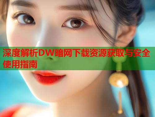 深度解析DW暗网下载资源获取与安全使用指南 第1张 深度解析DW暗网下载资源获取与安全使用指南 第1张