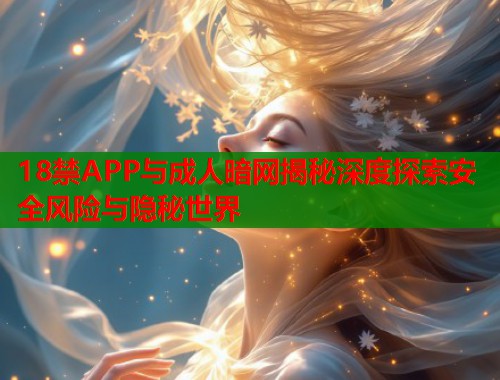 18禁APP与成人暗网揭秘深度探索安全风险与隐秘世界 第1张 18禁APP与成人暗网揭秘深度探索安全风险与隐秘世界 第1张