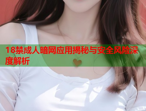 18禁成人暗网应用揭秘与安全风险深度解析 第1张 18禁成人暗网应用揭秘与安全风险深度解析 第1张