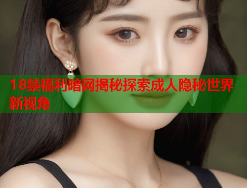 18禁福利暗网揭秘探索成人隐秘世界新视角 第1张 18禁福利暗网揭秘探索成人隐秘世界新视角 第1张