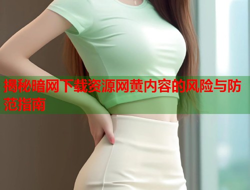 揭秘暗网下载资源网黄内容的风险与防范指南 第1张 揭秘暗网下载资源网黄内容的风险与防范指南 第1张