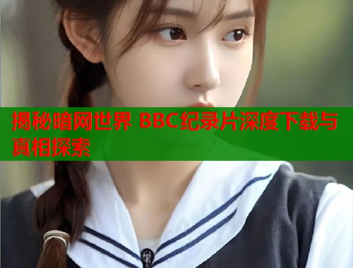 揭秘暗网世界 BBC纪录片深度下载与真相探索 第2张 揭秘暗网世界 BBC纪录片深度下载与真相探索 第2张