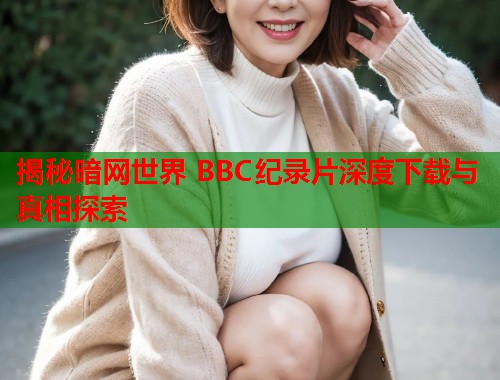 揭秘暗网世界 BBC纪录片深度下载与真相探索 第1张 揭秘暗网世界 BBC纪录片深度下载与真相探索 第1张