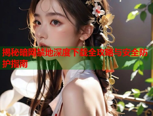 揭秘暗网禁地深度下载全攻略与安全防护指南 第2张 揭秘暗网禁地深度下载全攻略与安全防护指南 第2张