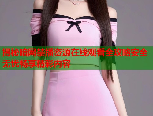 揭秘暗网禁播资源在线观看全攻略安全无忧畅享精彩内容 第1张 揭秘暗网禁播资源在线观看全攻略安全无忧畅享精彩内容 第1张