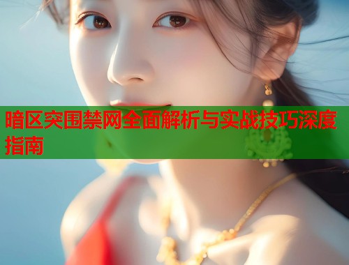 暗区突围禁网全面解析与实战技巧深度指南 第1张 暗区突围禁网全面解析与实战技巧深度指南 第1张